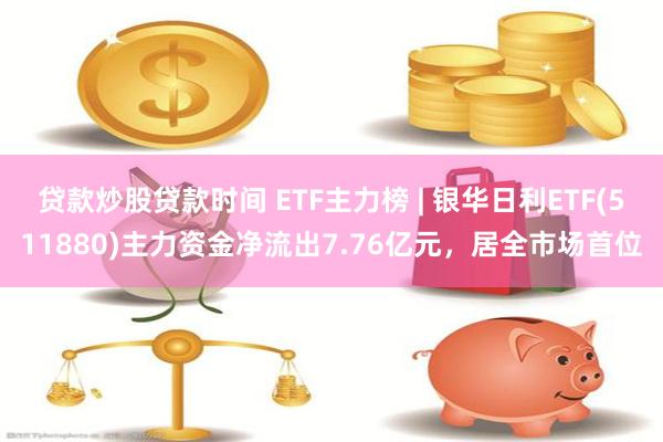 贷款炒股贷款时间 ETF主力榜 | 银华日利ETF(511880)主力资金净流出7.76亿元，居全市场首位