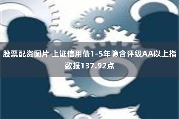 股票配资图片 上证信用债1-5年隐含评级AA以上指数报137