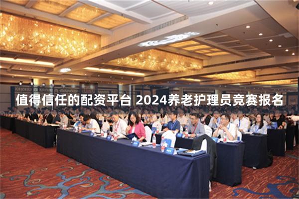 值得信任的配资平台 2024养老护理员竞赛报名