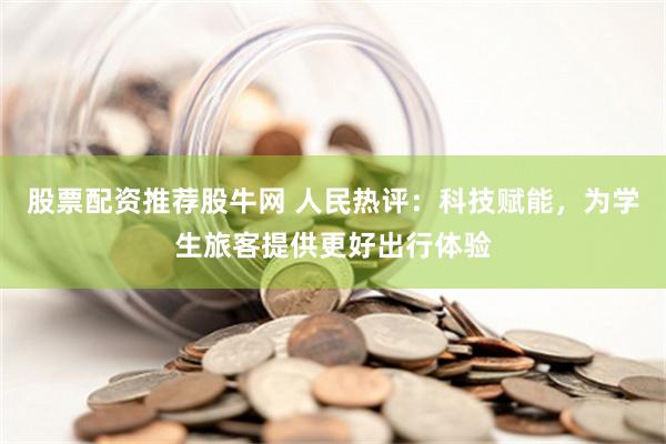 股票配资推荐股牛网 人民热评：科技赋能，为学生旅客提供更好出