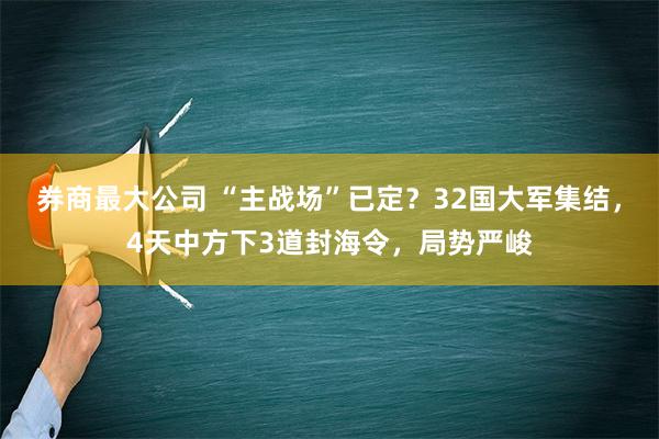 券商最大公司 “主战场”已定？32国大军集结，4天中方下3道