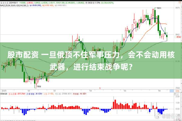 股市配资 一旦俄顶不住军事压力，会不会动用核武器，进行结束战