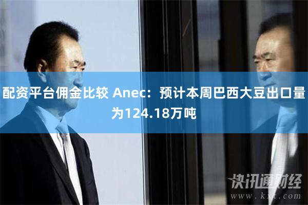 配资平台佣金比较 Anec：预计本周巴西大豆出口量为124.