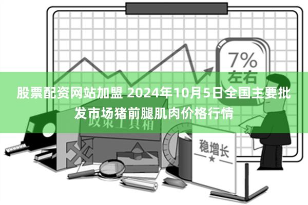 股票配资网站加盟 2024年10月5日全国主要批发市场猪前腿