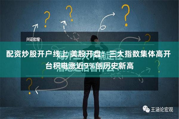 配资炒股开户线上 美股开盘：三大指数集体高开 台积电涨近9%