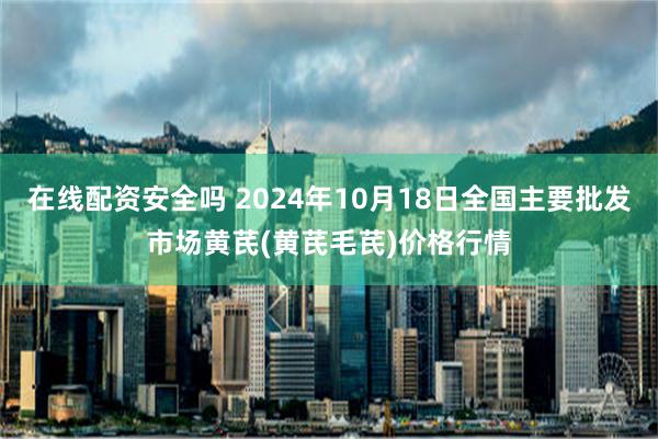 在线配资安全吗 2024年10月18日全国主要批发市场黄芪(