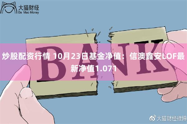 炒股配资行情 10月23日基金净值：信澳鑫安LOF最新净值1