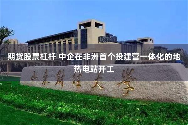 期货股票杠杆 中企在非洲首个投建营一体化的地热电站开工