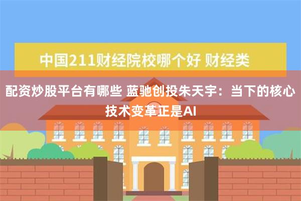 配资炒股平台有哪些 蓝驰创投朱天宇：当下的核心技术变革正是A