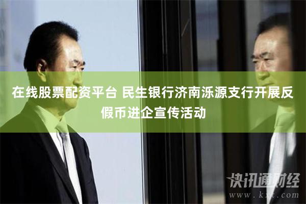 在线股票配资平台 民生银行济南泺源支行开展反假币进企宣传活动