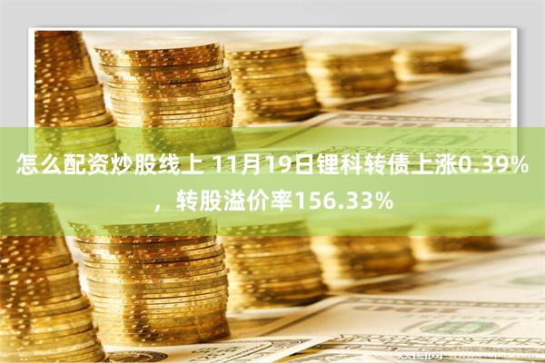 怎么配资炒股线上 11月19日锂科转债上涨0.39%，转股溢