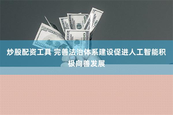 炒股配资工具 完善法治体系建设促进人工智能积极向善发展