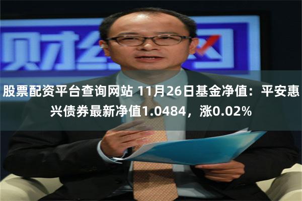 股票配资平台查询网站 11月26日基金净值：平安惠兴债券最新