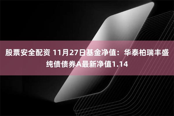 股票安全配资 11月27日基金净值：华泰柏瑞丰盛纯债债券A最