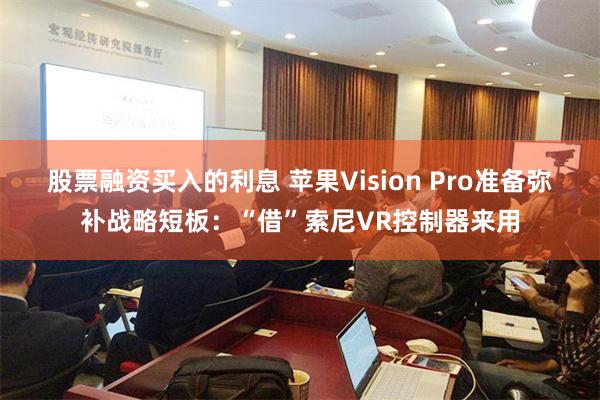 股票融资买入的利息 苹果Vision Pro准备弥补战略短板