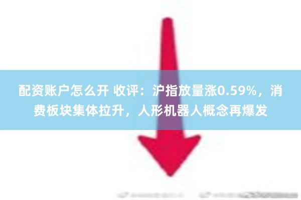 配资账户怎么开 收评：沪指放量涨0.59%，消费板块集体拉升