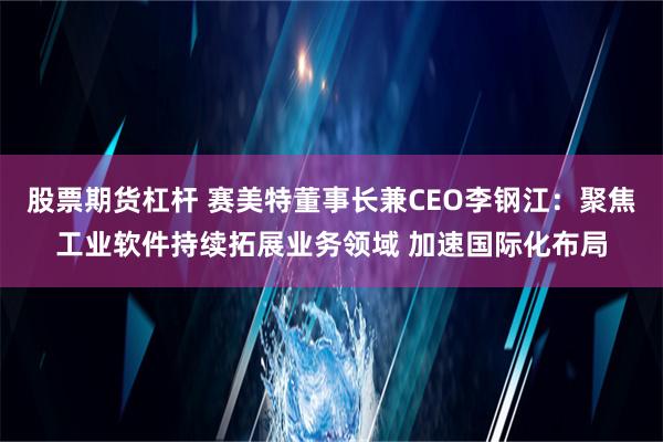 股票期货杠杆 赛美特董事长兼CEO李钢江：聚焦工业软件持续拓