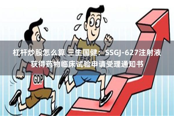 杠杆炒股怎么算 三生国健：SSGJ-627注射液获得药物临床