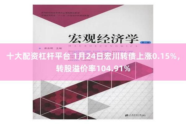 十大配资杠杆平台 1月24日宏川转债上涨0.15%，转股溢价