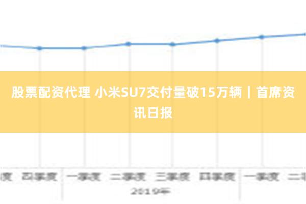 股票配资代理 小米SU7交付量破15万辆｜首席资讯日报