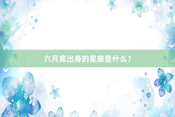 六月底出身的星座是什么？