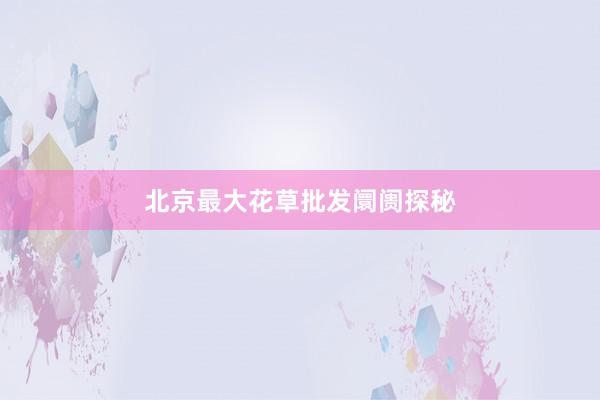 北京最大花草批发阛阓探秘